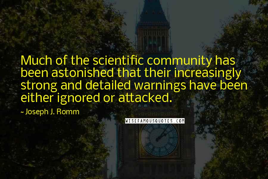 Joseph J. Romm Quotes: Much of the scientific community has been astonished that their increasingly strong and detailed warnings have been either ignored or attacked.