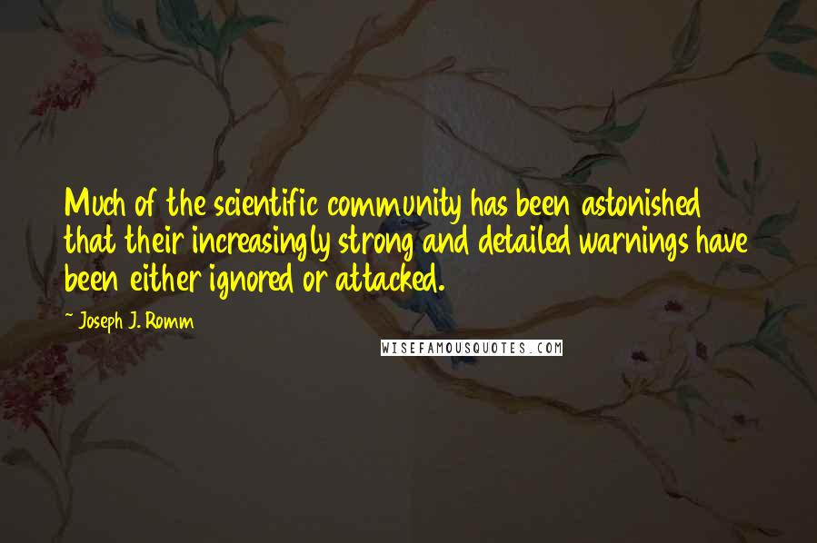 Joseph J. Romm Quotes: Much of the scientific community has been astonished that their increasingly strong and detailed warnings have been either ignored or attacked.