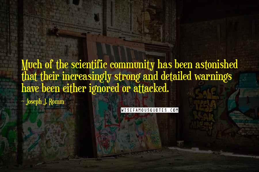 Joseph J. Romm Quotes: Much of the scientific community has been astonished that their increasingly strong and detailed warnings have been either ignored or attacked.