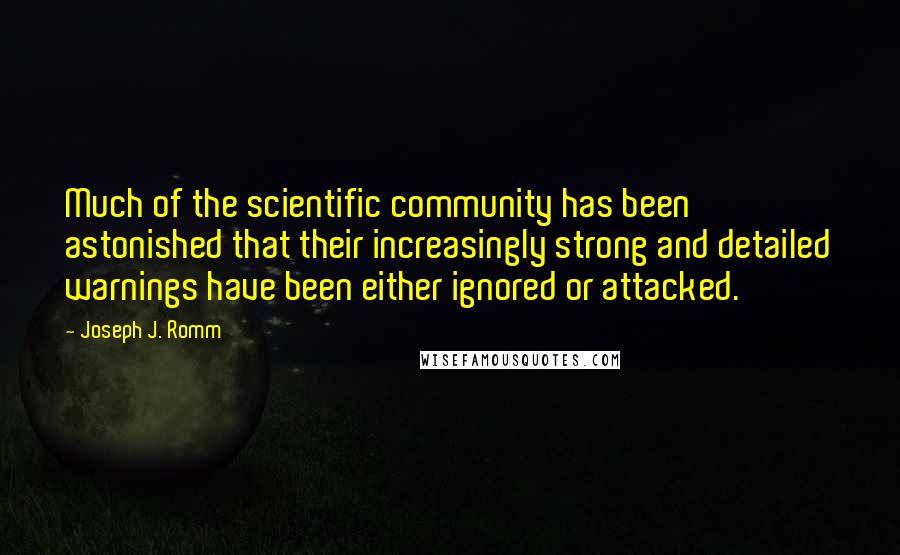 Joseph J. Romm Quotes: Much of the scientific community has been astonished that their increasingly strong and detailed warnings have been either ignored or attacked.