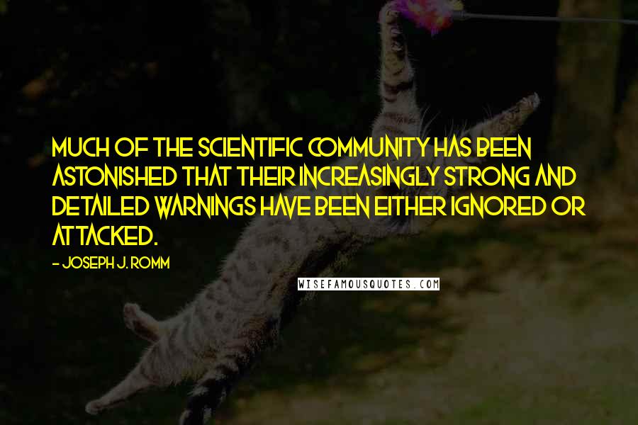 Joseph J. Romm Quotes: Much of the scientific community has been astonished that their increasingly strong and detailed warnings have been either ignored or attacked.