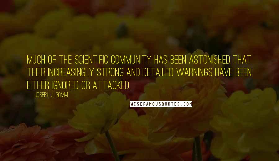 Joseph J. Romm Quotes: Much of the scientific community has been astonished that their increasingly strong and detailed warnings have been either ignored or attacked.