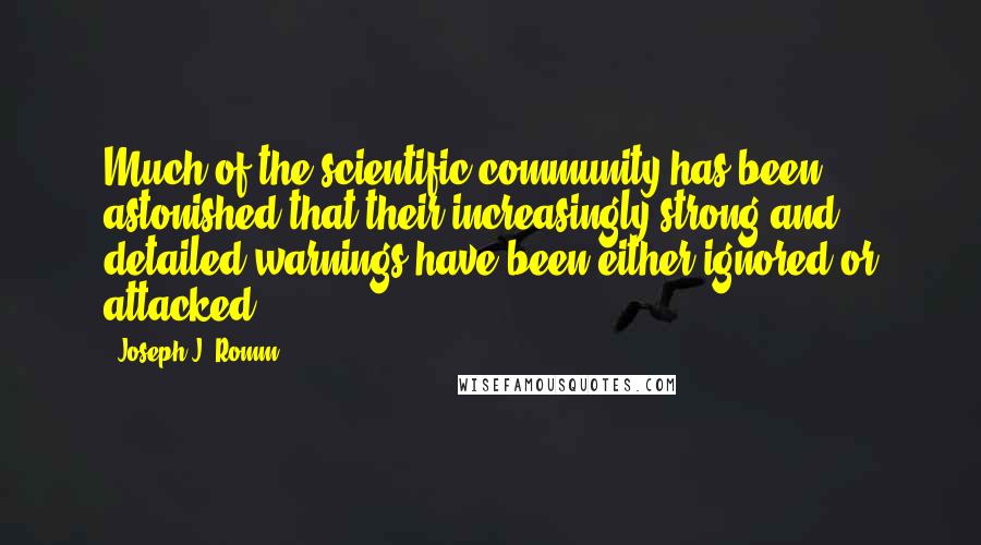 Joseph J. Romm Quotes: Much of the scientific community has been astonished that their increasingly strong and detailed warnings have been either ignored or attacked.