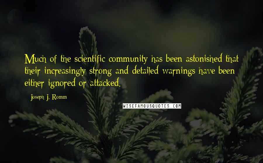 Joseph J. Romm Quotes: Much of the scientific community has been astonished that their increasingly strong and detailed warnings have been either ignored or attacked.