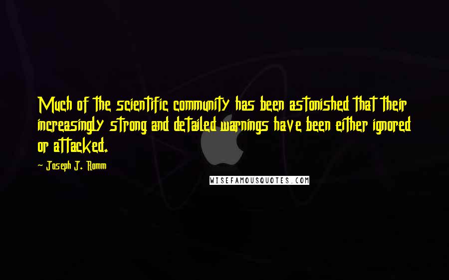 Joseph J. Romm Quotes: Much of the scientific community has been astonished that their increasingly strong and detailed warnings have been either ignored or attacked.