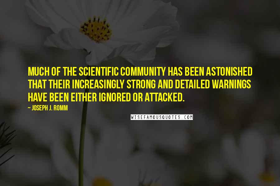 Joseph J. Romm Quotes: Much of the scientific community has been astonished that their increasingly strong and detailed warnings have been either ignored or attacked.