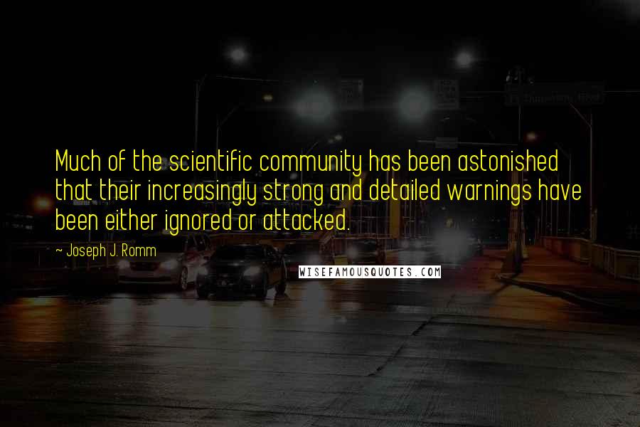 Joseph J. Romm Quotes: Much of the scientific community has been astonished that their increasingly strong and detailed warnings have been either ignored or attacked.