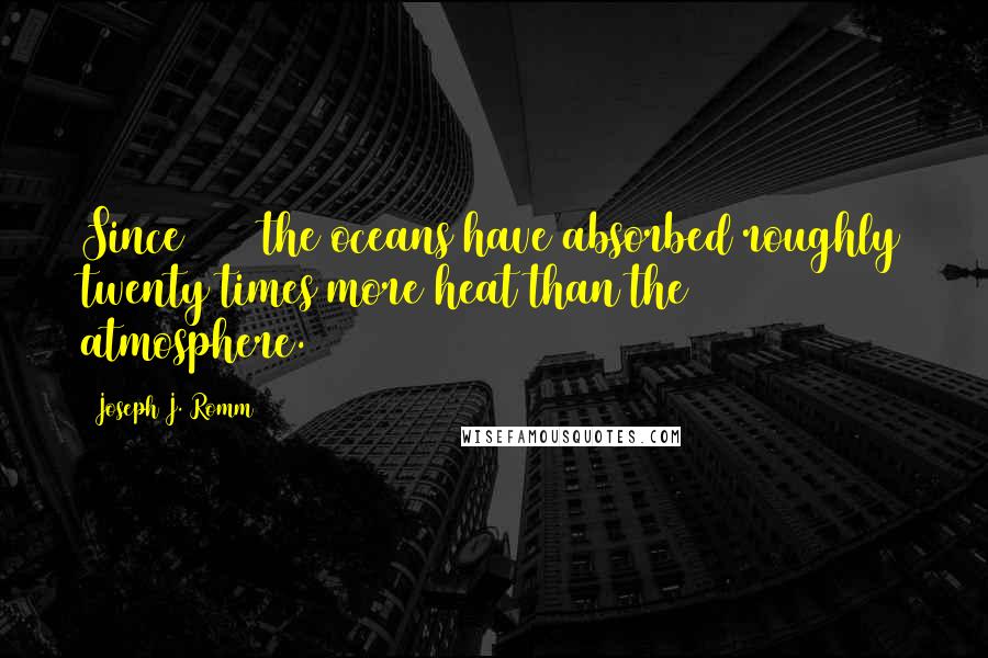 Joseph J. Romm Quotes: Since 1955 the oceans have absorbed roughly twenty times more heat than the atmosphere.