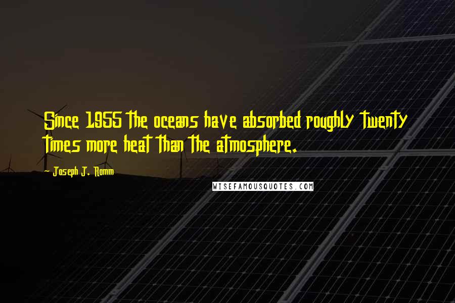 Joseph J. Romm Quotes: Since 1955 the oceans have absorbed roughly twenty times more heat than the atmosphere.
