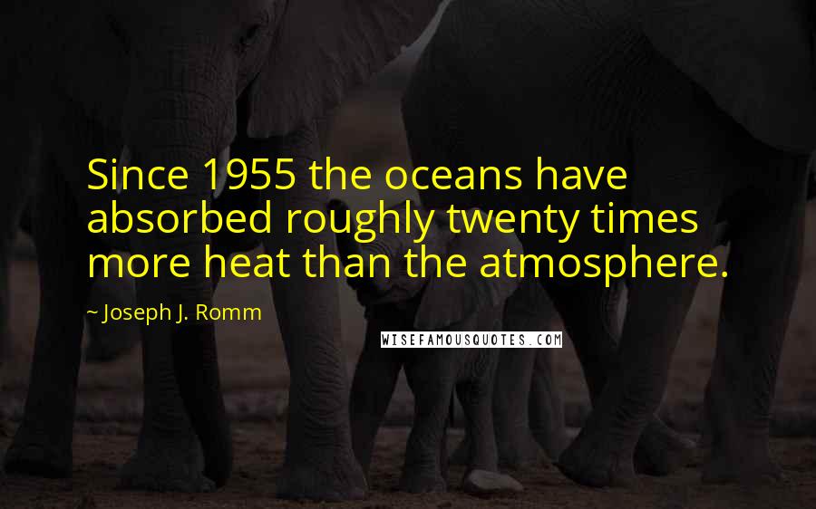 Joseph J. Romm Quotes: Since 1955 the oceans have absorbed roughly twenty times more heat than the atmosphere.