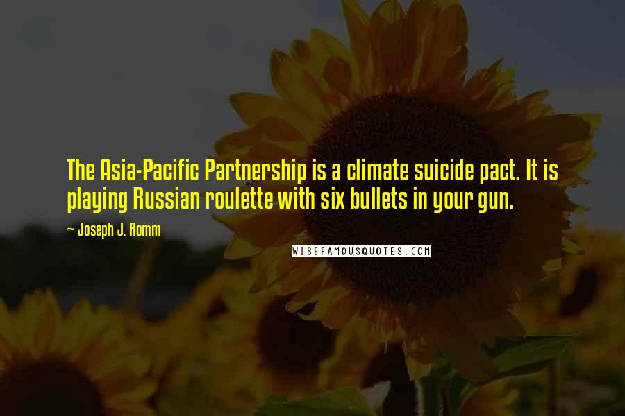 Joseph J. Romm Quotes: The Asia-Pacific Partnership is a climate suicide pact. It is playing Russian roulette with six bullets in your gun.