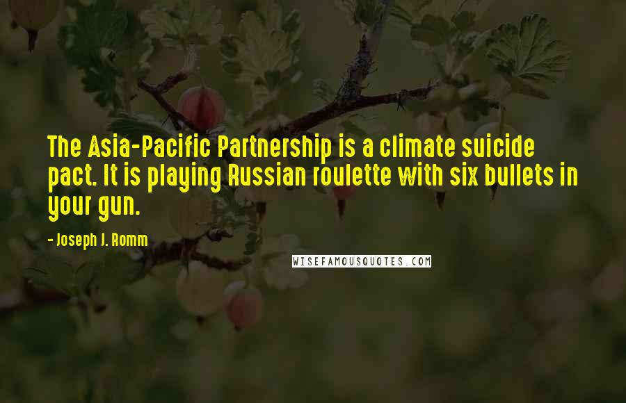 Joseph J. Romm Quotes: The Asia-Pacific Partnership is a climate suicide pact. It is playing Russian roulette with six bullets in your gun.