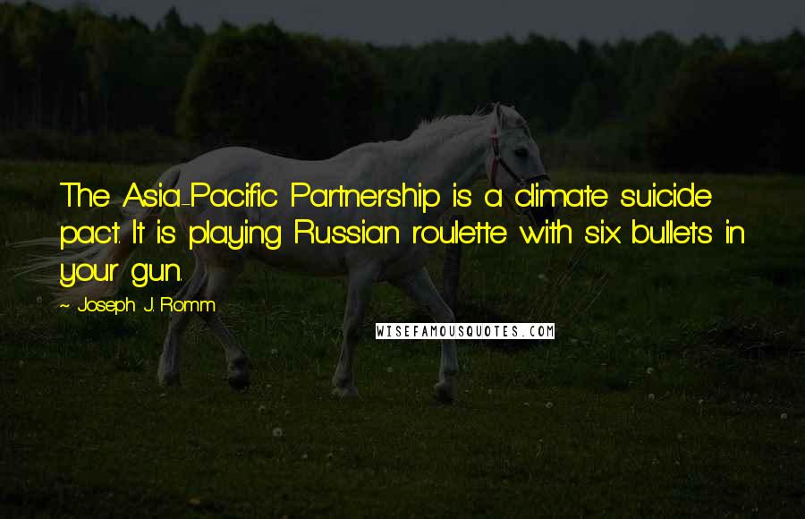 Joseph J. Romm Quotes: The Asia-Pacific Partnership is a climate suicide pact. It is playing Russian roulette with six bullets in your gun.