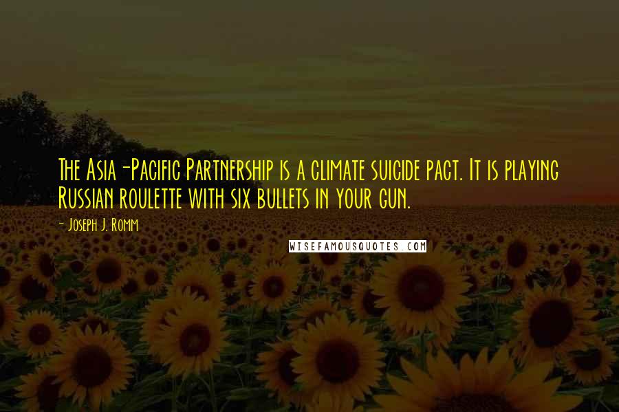 Joseph J. Romm Quotes: The Asia-Pacific Partnership is a climate suicide pact. It is playing Russian roulette with six bullets in your gun.