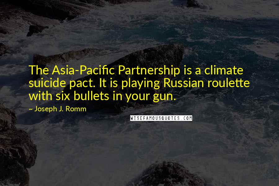 Joseph J. Romm Quotes: The Asia-Pacific Partnership is a climate suicide pact. It is playing Russian roulette with six bullets in your gun.