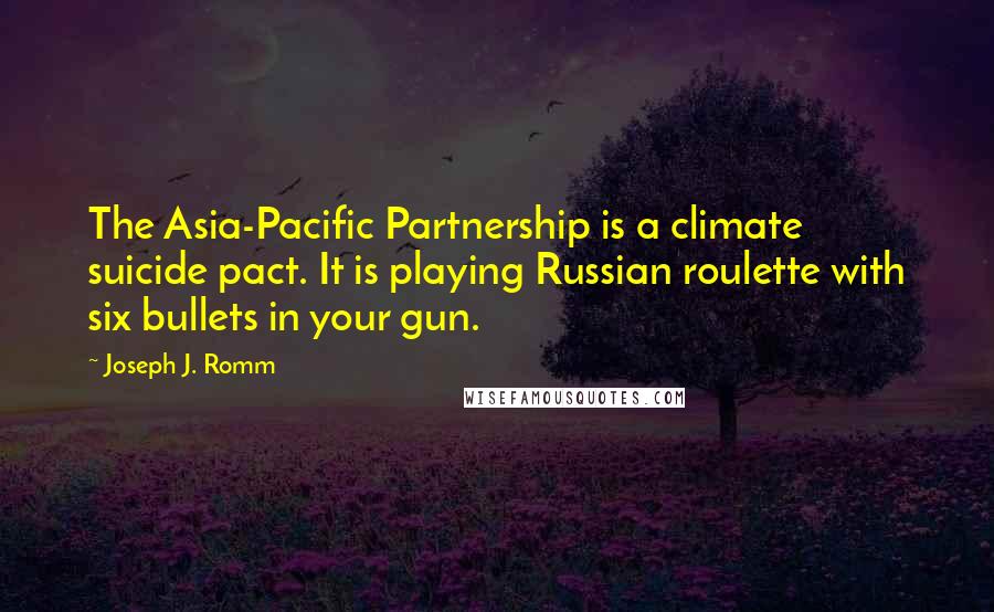 Joseph J. Romm Quotes: The Asia-Pacific Partnership is a climate suicide pact. It is playing Russian roulette with six bullets in your gun.