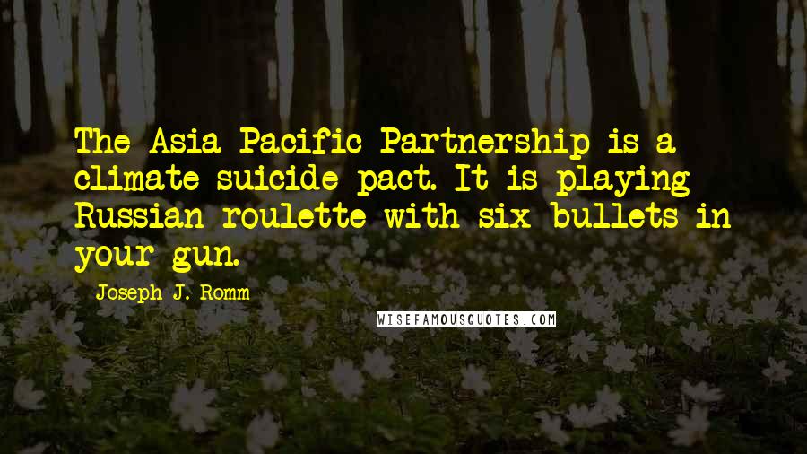 Joseph J. Romm Quotes: The Asia-Pacific Partnership is a climate suicide pact. It is playing Russian roulette with six bullets in your gun.