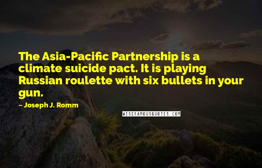 Joseph J. Romm Quotes: The Asia-Pacific Partnership is a climate suicide pact. It is playing Russian roulette with six bullets in your gun.