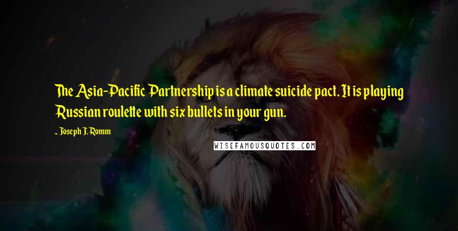 Joseph J. Romm Quotes: The Asia-Pacific Partnership is a climate suicide pact. It is playing Russian roulette with six bullets in your gun.