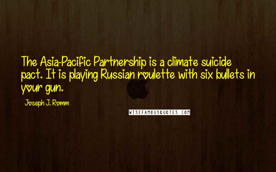 Joseph J. Romm Quotes: The Asia-Pacific Partnership is a climate suicide pact. It is playing Russian roulette with six bullets in your gun.