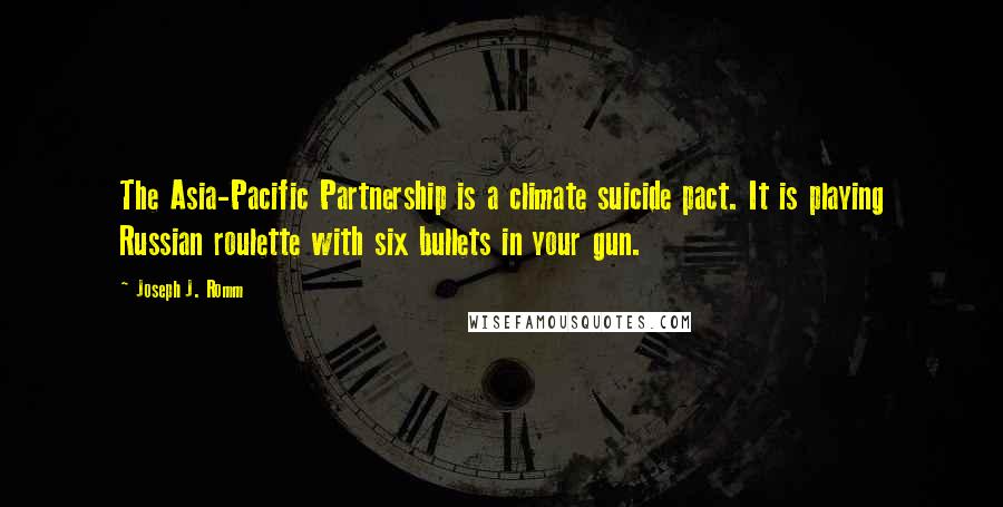 Joseph J. Romm Quotes: The Asia-Pacific Partnership is a climate suicide pact. It is playing Russian roulette with six bullets in your gun.