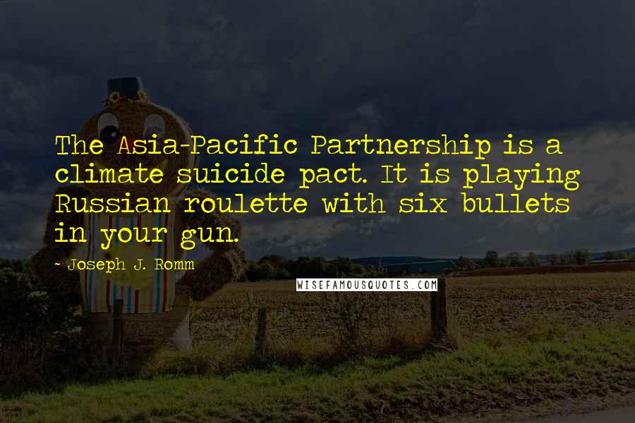 Joseph J. Romm Quotes: The Asia-Pacific Partnership is a climate suicide pact. It is playing Russian roulette with six bullets in your gun.