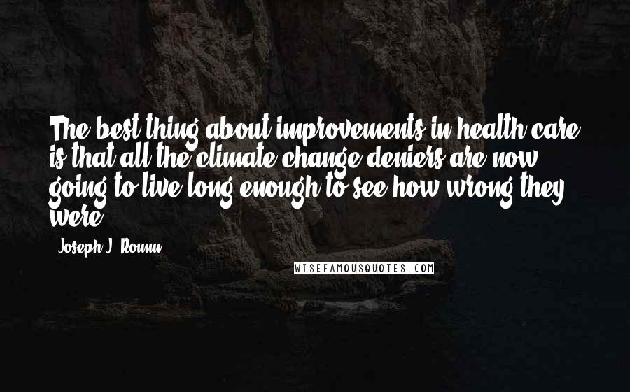 Joseph J. Romm Quotes: The best thing about improvements in health care is that all the climate-change deniers are now going to live long enough to see how wrong they were.