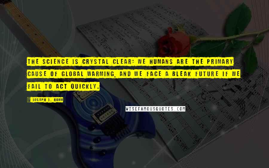 Joseph J. Romm Quotes: The science is crystal clear: we humans are the primary cause of global warming, and we face a bleak future if we fail to act quickly.