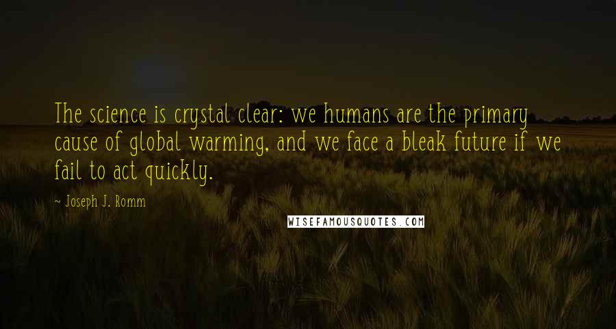 Joseph J. Romm Quotes: The science is crystal clear: we humans are the primary cause of global warming, and we face a bleak future if we fail to act quickly.