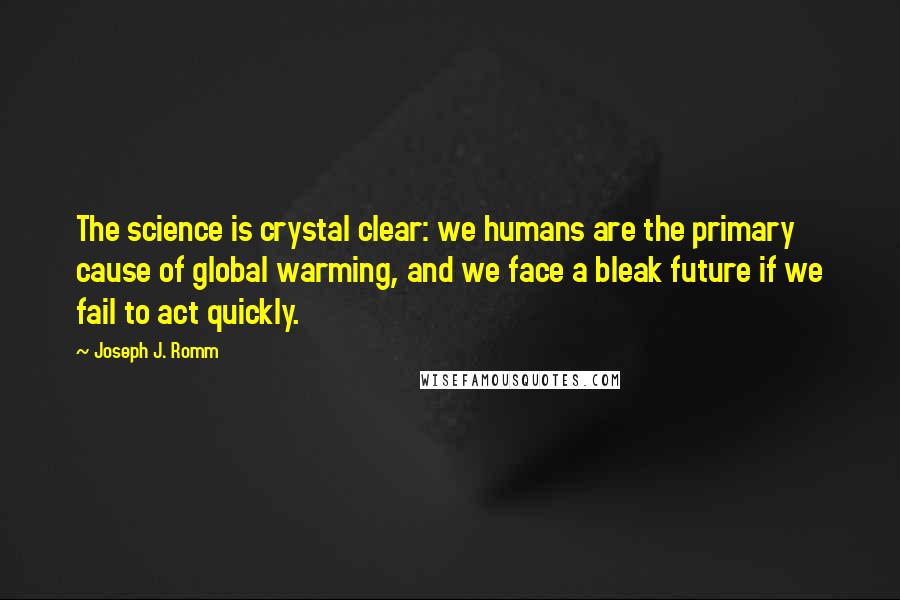 Joseph J. Romm Quotes: The science is crystal clear: we humans are the primary cause of global warming, and we face a bleak future if we fail to act quickly.