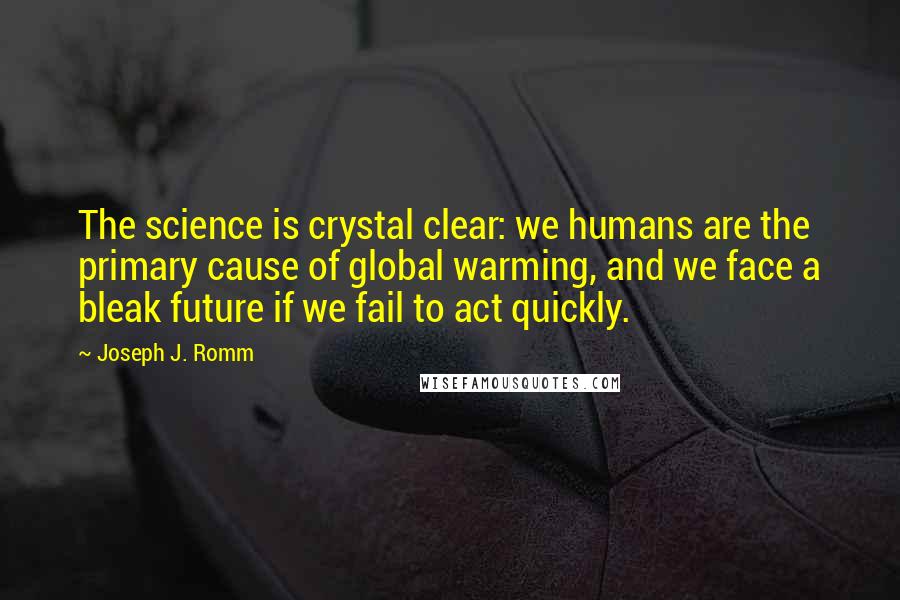 Joseph J. Romm Quotes: The science is crystal clear: we humans are the primary cause of global warming, and we face a bleak future if we fail to act quickly.