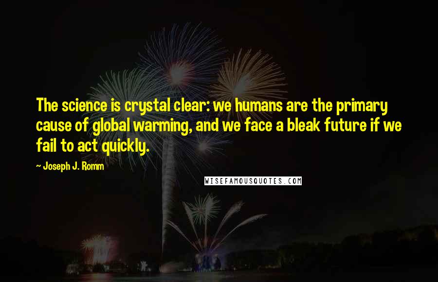 Joseph J. Romm Quotes: The science is crystal clear: we humans are the primary cause of global warming, and we face a bleak future if we fail to act quickly.