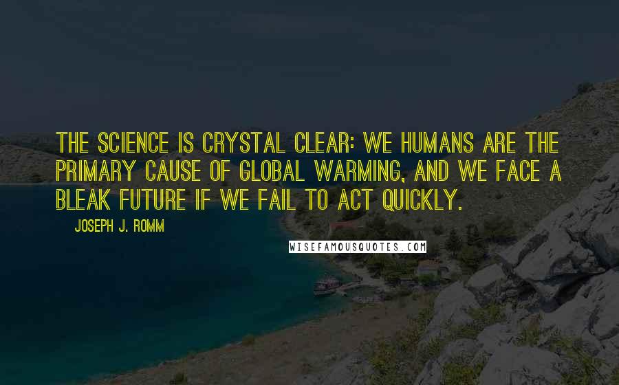 Joseph J. Romm Quotes: The science is crystal clear: we humans are the primary cause of global warming, and we face a bleak future if we fail to act quickly.