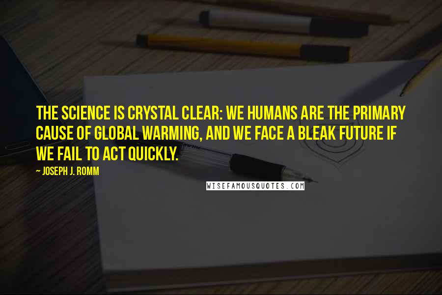 Joseph J. Romm Quotes: The science is crystal clear: we humans are the primary cause of global warming, and we face a bleak future if we fail to act quickly.