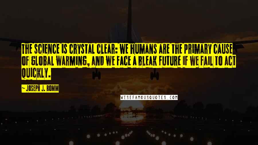 Joseph J. Romm Quotes: The science is crystal clear: we humans are the primary cause of global warming, and we face a bleak future if we fail to act quickly.