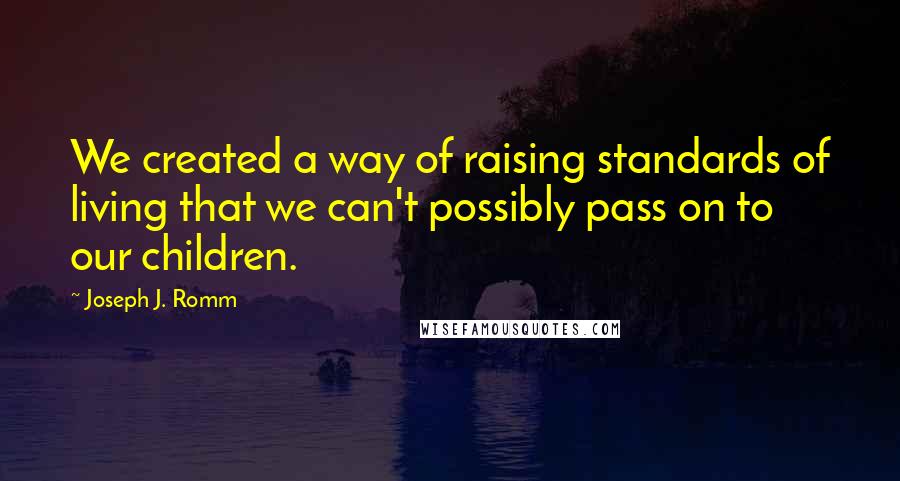 Joseph J. Romm Quotes: We created a way of raising standards of living that we can't possibly pass on to our children.