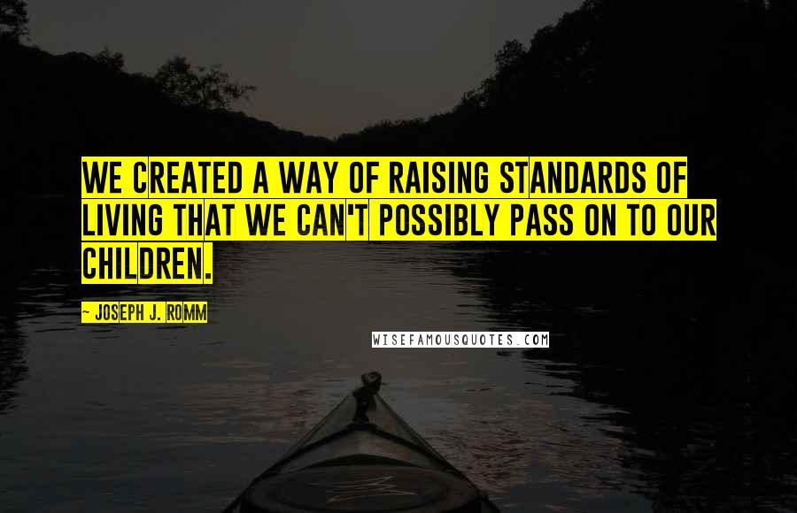 Joseph J. Romm Quotes: We created a way of raising standards of living that we can't possibly pass on to our children.