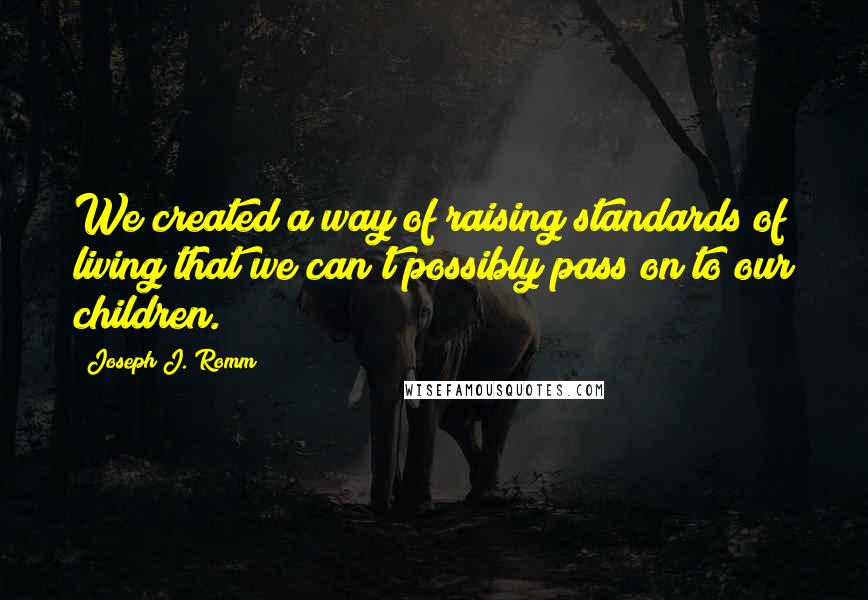 Joseph J. Romm Quotes: We created a way of raising standards of living that we can't possibly pass on to our children.