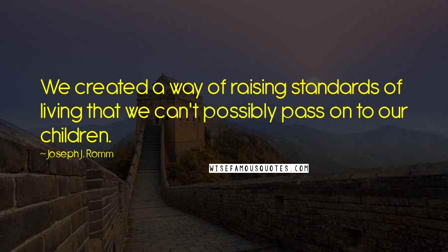 Joseph J. Romm Quotes: We created a way of raising standards of living that we can't possibly pass on to our children.