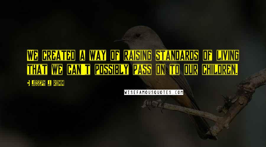 Joseph J. Romm Quotes: We created a way of raising standards of living that we can't possibly pass on to our children.