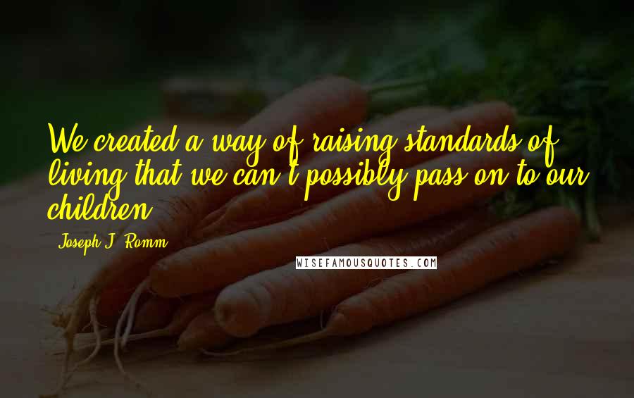 Joseph J. Romm Quotes: We created a way of raising standards of living that we can't possibly pass on to our children.