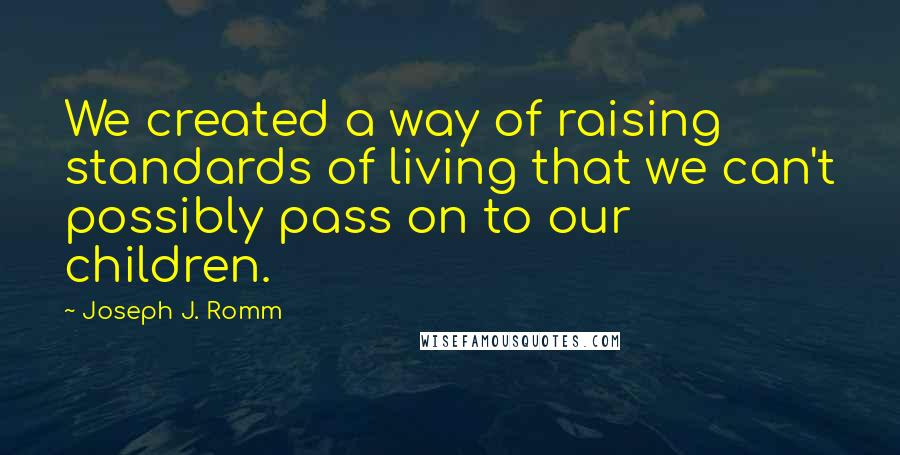 Joseph J. Romm Quotes: We created a way of raising standards of living that we can't possibly pass on to our children.