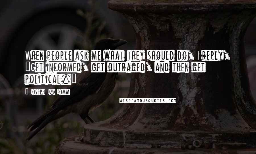 Joseph J. Romm Quotes: When people ask me what they should do, I reply, "Get informed, get outraged, and then get political."