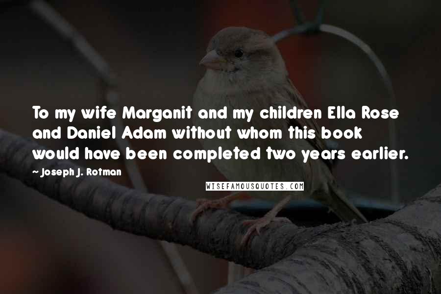 Joseph J. Rotman Quotes: To my wife Marganit and my children Ella Rose and Daniel Adam without whom this book would have been completed two years earlier.
