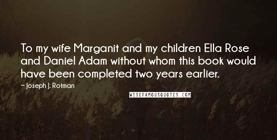 Joseph J. Rotman Quotes: To my wife Marganit and my children Ella Rose and Daniel Adam without whom this book would have been completed two years earlier.