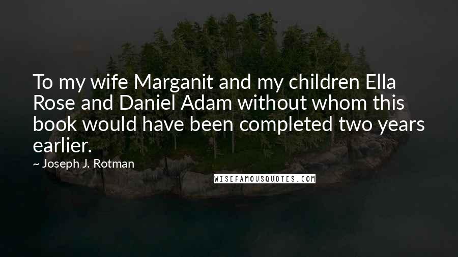Joseph J. Rotman Quotes: To my wife Marganit and my children Ella Rose and Daniel Adam without whom this book would have been completed two years earlier.