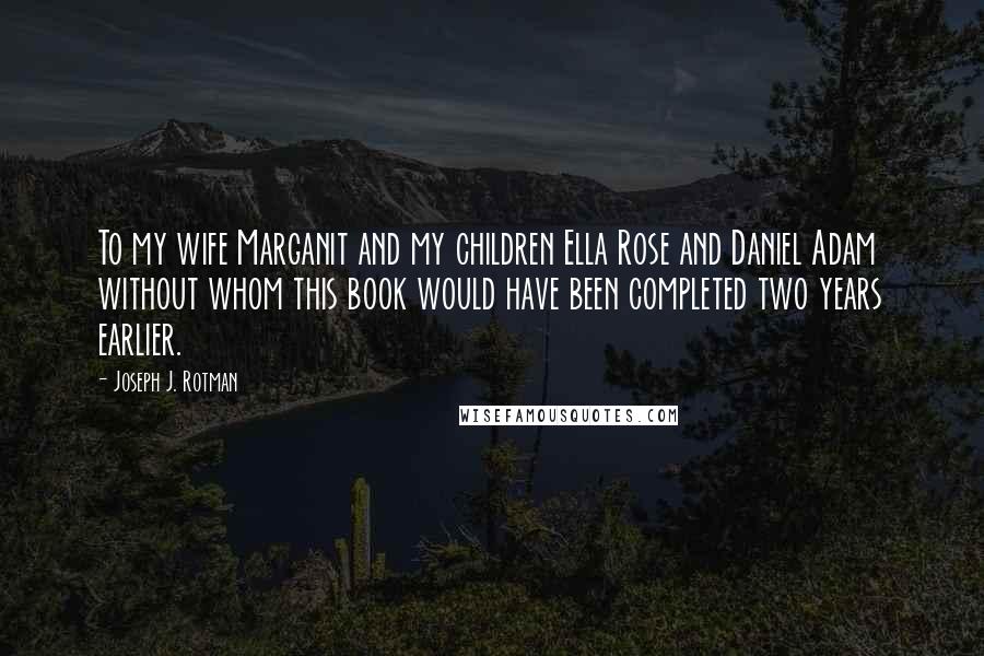 Joseph J. Rotman Quotes: To my wife Marganit and my children Ella Rose and Daniel Adam without whom this book would have been completed two years earlier.