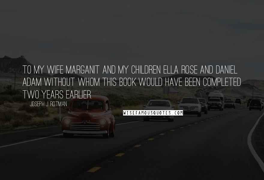 Joseph J. Rotman Quotes: To my wife Marganit and my children Ella Rose and Daniel Adam without whom this book would have been completed two years earlier.