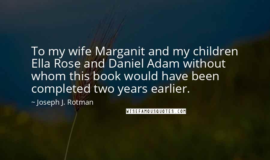 Joseph J. Rotman Quotes: To my wife Marganit and my children Ella Rose and Daniel Adam without whom this book would have been completed two years earlier.