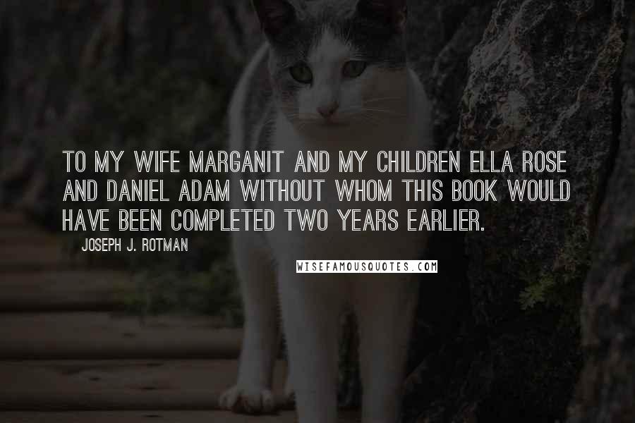 Joseph J. Rotman Quotes: To my wife Marganit and my children Ella Rose and Daniel Adam without whom this book would have been completed two years earlier.